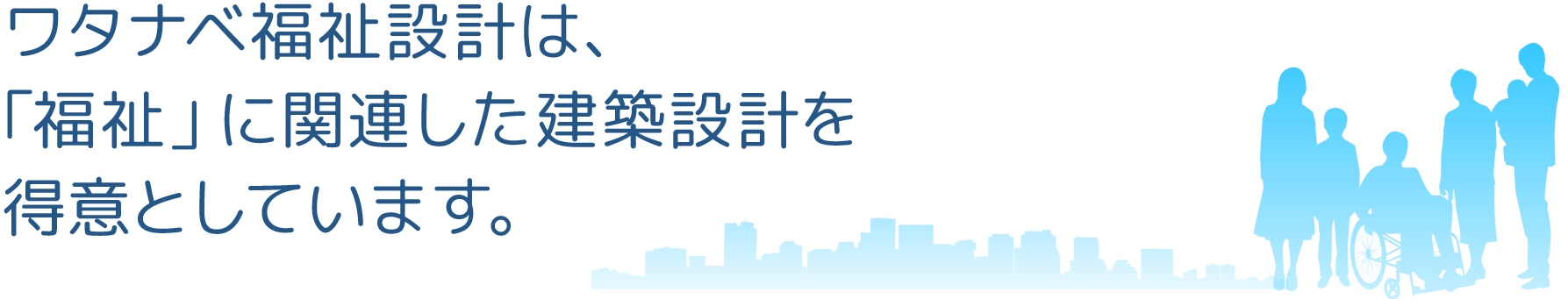 ワタナベ福祉設計は「福祉」に関連した建築設計を得意としています。